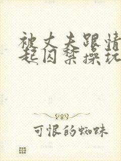 被丈夫跟情敌一起囚禁操玩(强制1v2)