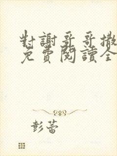 对谢哥哥撒个娇免费阅读全文笔趣阁