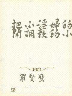 把小淫妇的腿扒开调教的小说