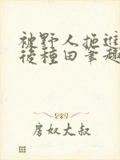 被野人拖进山洞后种田笔趣阁封面