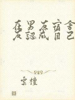 在男友宿舍被舍友认成自己女友