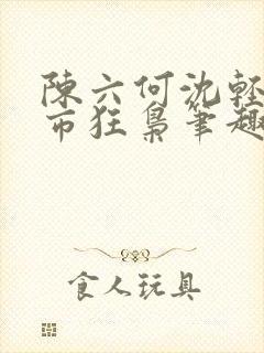 陈六何沈轻舞都市狂枭笔趣阁