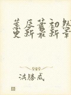 叶辰萧初然刚刚更新最新章节列表