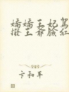 娇娇王妃驾到撩拨王爷脸红心跳短剧免费看