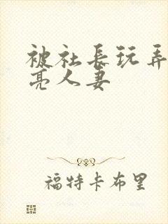 被社长玩弄的漂亮人妻