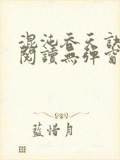 混沌吞天诀免费阅读无弹窗