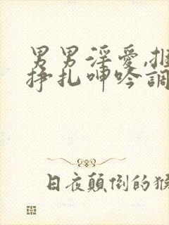 男男淫爱,捆绑挣扎呻吟调教