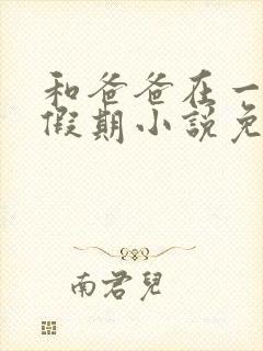 和爸爸在一起的假期小说免费阅读