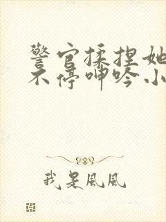 警官揉捏她两乳不停呻吟小说