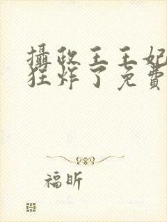 摄政王王妃脾气狂炸了免费阅读