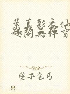 叶真彩衣仙子笔趣阁无弹窗