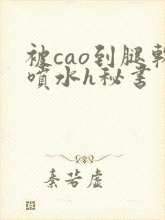 被cao到腿软喷水h秘书封面