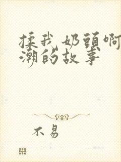 揉我奶头啊嗯高潮的故事