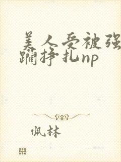 美人受被强迫蹂躏挣扎np