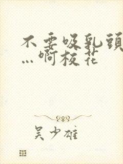 不要吸乳头嗯……啊校花