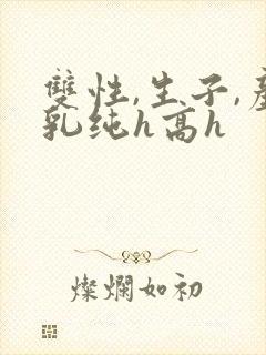 双性,生子,产乳纯h高h