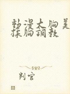 动漫大胸美女被揉胸调教