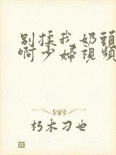 别揉我奶头啊啊啊少妇视频