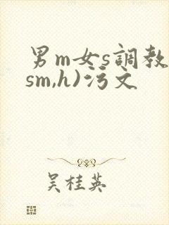 男m女s调教(sm,h)污文