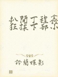 扒开丁程鑫内裤狂揉下部小说