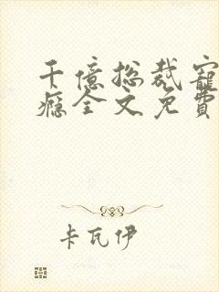 千亿总裁宠妻成瘾全文免费