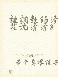 被调教的清纯校花沈清清》