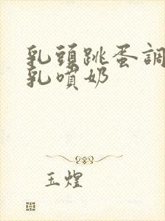 乳头跳蛋调教巨乳喷奶