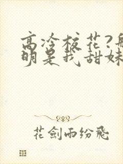 高冷校花?那明明是我甜妹老婆免费阅读