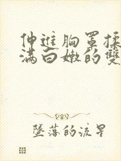 伸进胸罩揉捏丰满白嫩的双乳小说