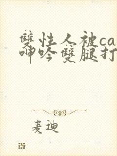 双性人被cao呻吟双腿打开bl