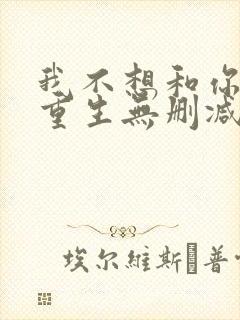 我不想和你一起重生无删减txt