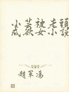 小芸被老头糟蹋成欲女小说