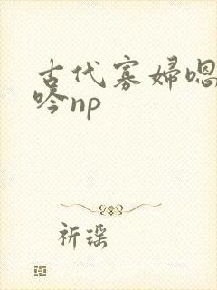 古代寡妇嗯啊呻吟np