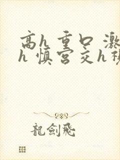 高h 重口 激h 慎宫交h视频