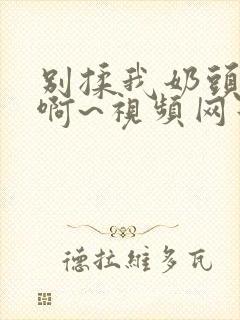 别揉我奶头嗯~啊~视频网站