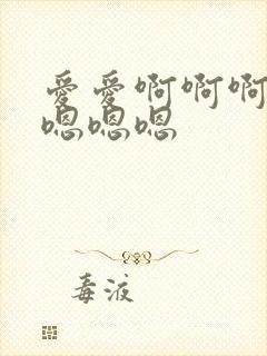 爱爱啊啊啊啊啊嗯嗯嗯