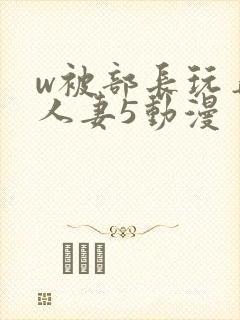 w被部长玩弄的人妻5动漫