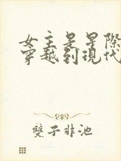 女主是星际大佬穿越到现代的小说