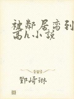 被邻居脔到哭h高h小说