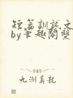 短篇训诫文合集by笔趣阁双男主