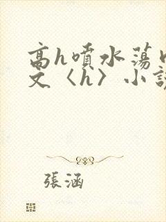高h喷水荡肉欲文〈h〉小说