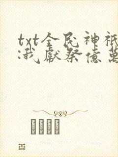 txt全民神祇:我献祭亿万生灵成神下载