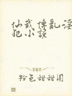 仙武传乱淫h侵犯小说