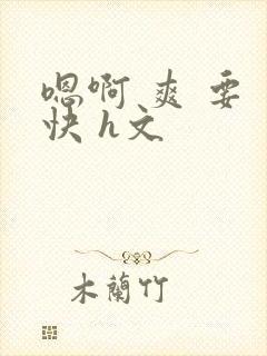 嗯啊 爽 要 快 h文