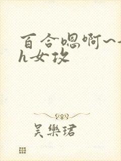 百合嗯啊~好猛h女攻