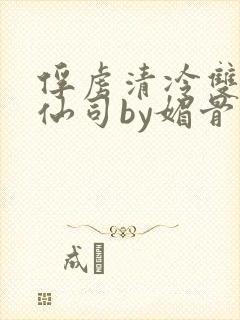 俘虏清冷双性美仙司by媚骨花txt全文阅