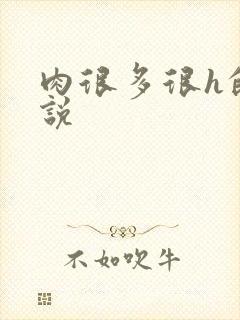 肉很多很h的小说