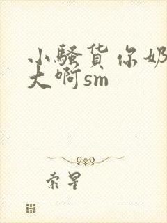 小骚货你奶子好大啊sm