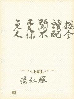 免费阅读总裁大人你不配全文