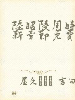 陆昭陵周时阅最新章节免费阅读